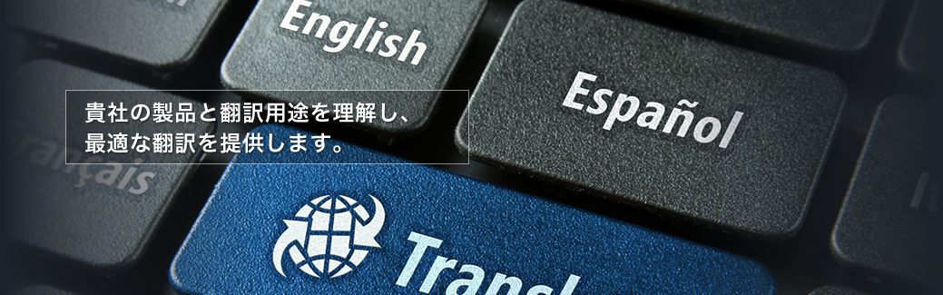 貴社の製品と翻訳用途を理解し、最適な翻訳を提供します